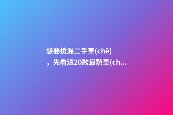 想要撿漏二手車(chē)，先看這20款最熱車(chē)系